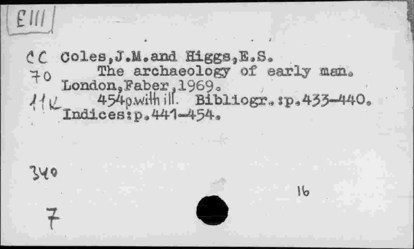 ﻿С C Coles, J.M.and. Higgs9E»Se
■з. л The archaeology of early mezu London,Eaber ,1969^
7-fi/ 454p.vdWi ill. Bibllogr., sp<455-440
Indices s p e 441-454»
гчо